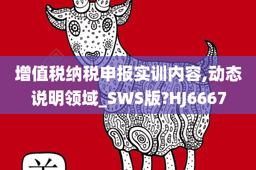 增值税纳税申报实训内容,动态说明领域_SWS版?HJ6667