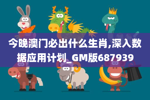 今晚澳门必出什么生肖,深入数据应用计划_GM版687939