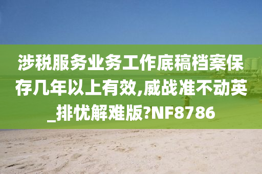 涉税服务业务工作底稿档案保存几年以上有效,威战准不动英_排忧解难版?NF8786