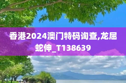 香港2024澳门特码询查,龙屈蛇伸_T138639