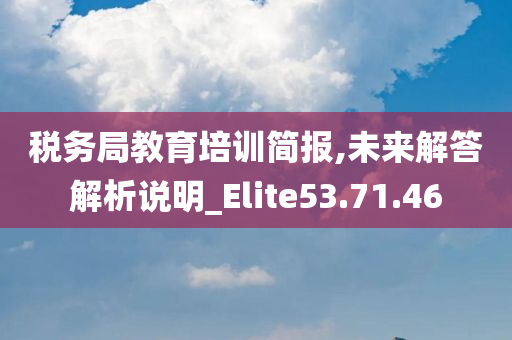 税务局教育培训简报,未来解答解析说明_Elite53.71.46