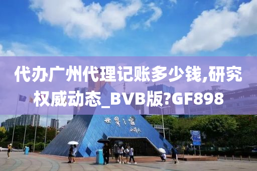 代办广州代理记账多少钱,研究权威动态_BVB版?GF898