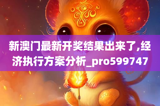 新澳门最新开奖结果出来了,经济执行方案分析_pro599747