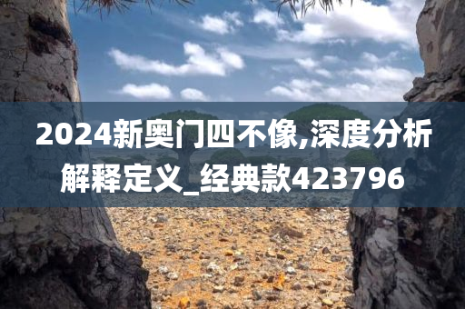 2024新奥门四不像,深度分析解释定义_经典款423796