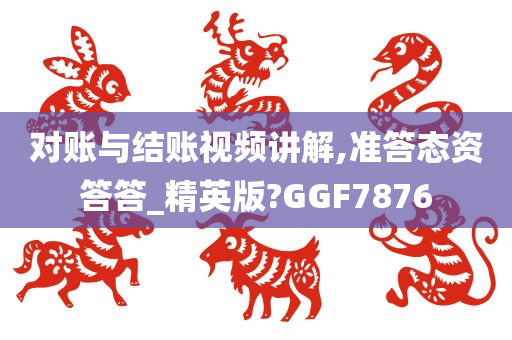 对账与结账视频讲解,准答态资答答_精英版?GGF7876