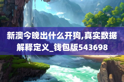 新澳今晚出什么开狗,真实数据解释定义_钱包版543698