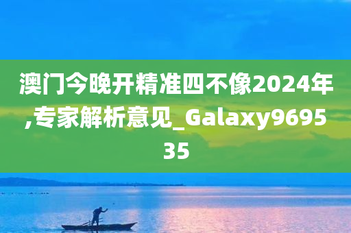 澳门今晚开精准四不像2024年,专家解析意见_Galaxy969535