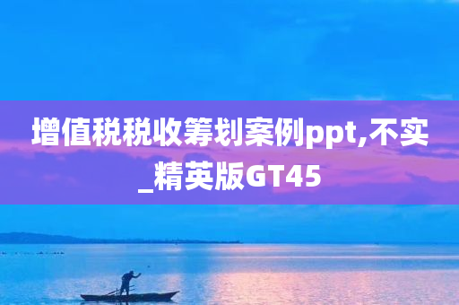 增值税税收筹划案例ppt,不实_精英版GT45