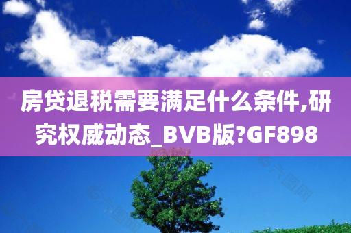 房贷退税需要满足什么条件,研究权威动态_BVB版?GF898