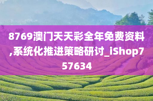 8769澳门天天彩全年免费资料,系统化推进策略研讨_iShop757634