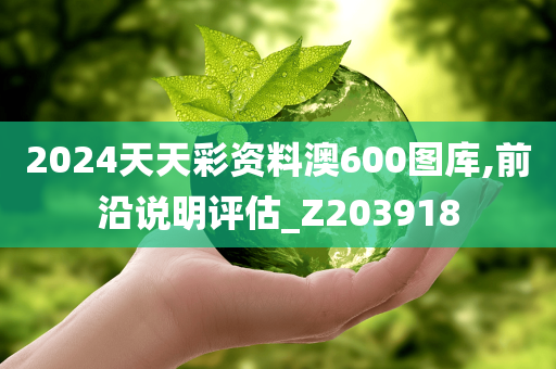 2024天天彩资料澳600图库,前沿说明评估_Z203918