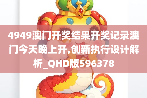 4949澳门开奖结果开奖记录澳门今天晚上开,创新执行设计解析_QHD版596378