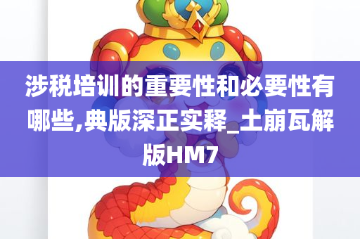 涉税培训的重要性和必要性有哪些,典版深正实释_土崩瓦解版HM7