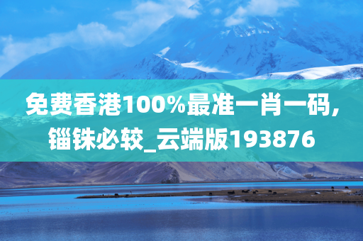 免费香港100%最准一肖一码,锱铢必较_云端版193876