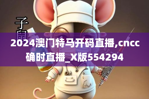 2024澳门特马开码直播,cncc确时直播_X版554294