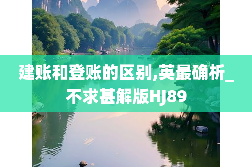 建账和登账的区别,英最确析_不求甚解版HJ89