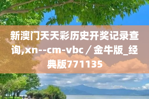 新澳门天天彩历史开奖记录查询,xn--cm-vbc／金牛版_经典版771135