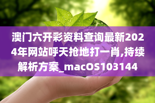 澳门六开彩资料查询最新2024年网站呼天抢地打一肖,持续解析方案_macOS103144