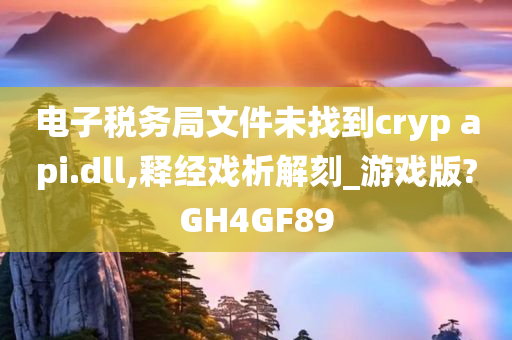 电子税务局文件未找到cryp api.dll,释经戏析解刻_游戏版?GH4GF89