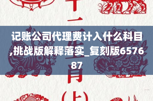 记账公司代理费计入什么科目,挑战版解释落实_复刻版657687