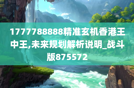 1777788888精准玄机香港王中王,未来规划解析说明_战斗版875572