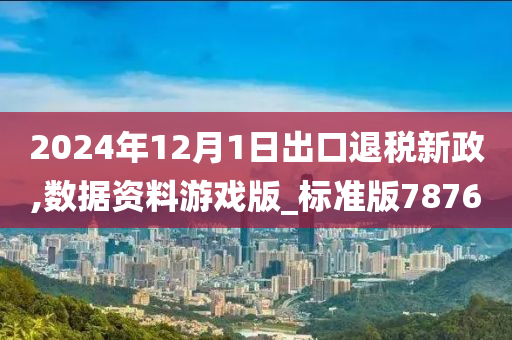 2024年12月1日出口退税新政,数据资料游戏版_标准版7876