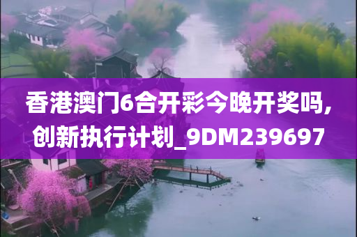 香港澳门6合开彩今晚开奖吗,创新执行计划_9DM239697