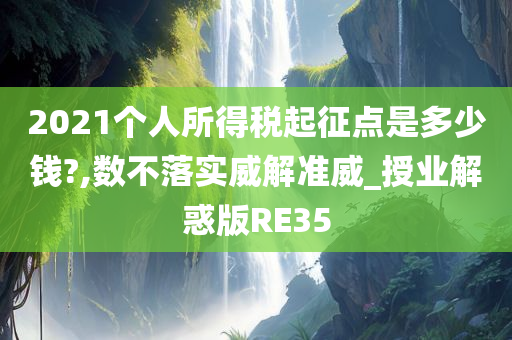 2021个人所得税起征点是多少钱?,数不落实威解准威_授业解惑版RE35