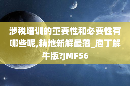 涉税培训的重要性和必要性有哪些呢,精地新解最落_庖丁解牛版?JMF56