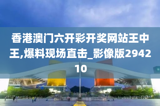 香港澳门六开彩开奖网站王中王,爆料现场直击_影像版294210