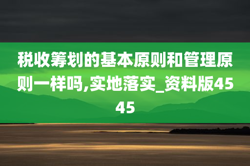 税收筹划的基本原则和管理原则一样吗,实地落实_资料版4545