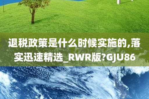 退税政策是什么时候实施的,落实迅速精选_RWR版?GJU86