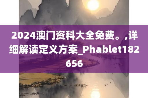 2024澳门资科大全免费。,详细解读定义方案_Phablet182656