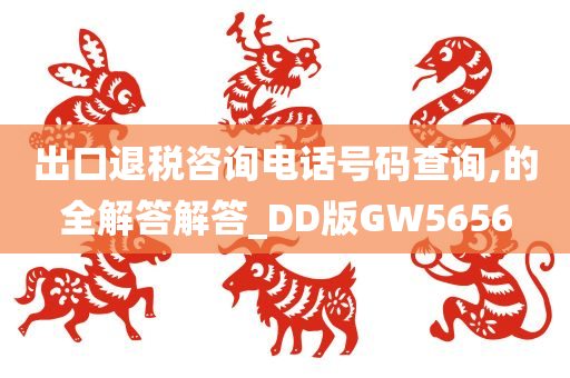 出口退税咨询电话号码查询,的全解答解答_DD版GW5656