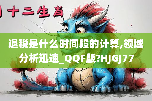 退税是什么时间段的计算,领域分析迅速_QQF版?HJGJ77