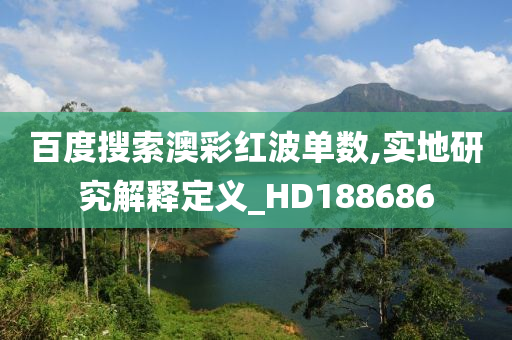 百度搜索澳彩红波单数,实地研究解释定义_HD188686