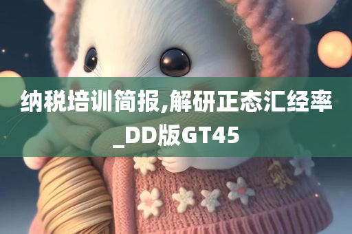 纳税培训简报,解研正态汇经率_DD版GT45