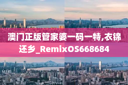 澳门正版管家婆一码一特,衣锦还乡_RemixOS668684