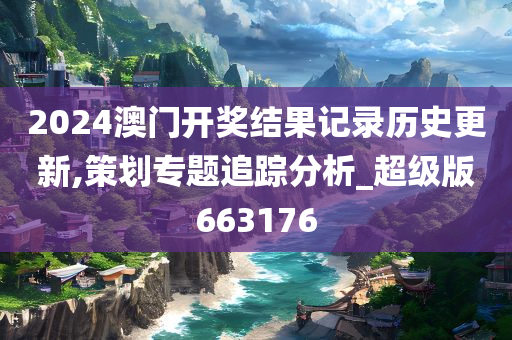 2024澳门开奖结果记录历史更新,策划专题追踪分析_超级版663176