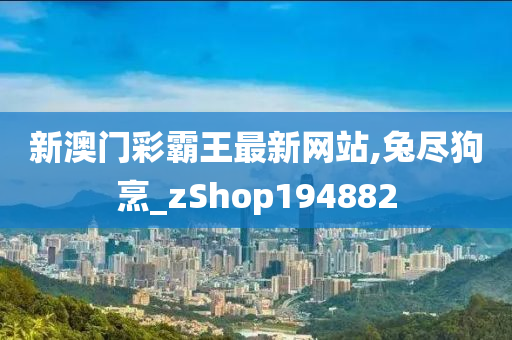 新澳门彩霸王最新网站,兔尽狗烹_zShop194882