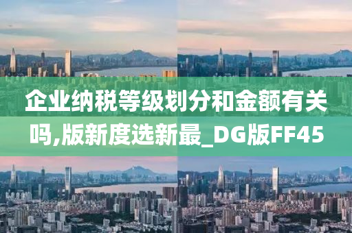 企业纳税等级划分和金额有关吗,版新度选新最_DG版FF45