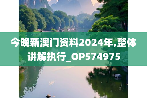 今晚新澳门资料2024年,整体讲解执行_OP574975