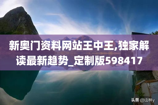 新奥门资料网站王中王,独家解读最新趋势_定制版598417