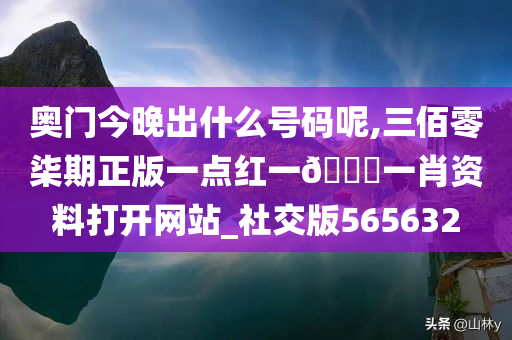 奥门今晚出什么号码呢,三佰零柒期正版一点红一🐎一肖资料打开网站_社交版565632