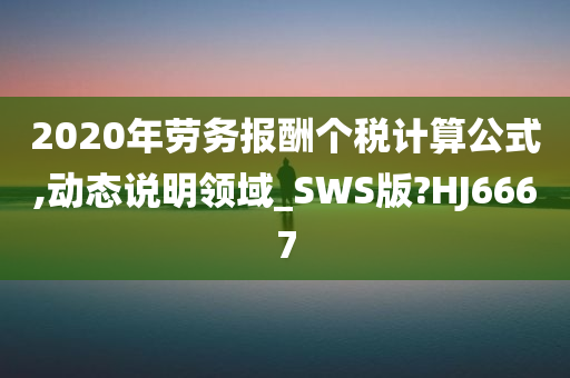 2020年劳务报酬个税计算公式,动态说明领域_SWS版?HJ6667