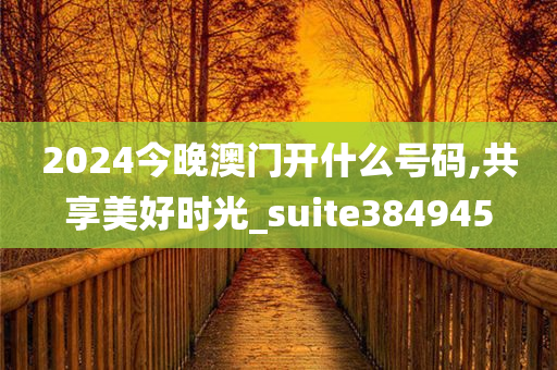 2024今晚澳门开什么号码,共享美好时光_suite384945