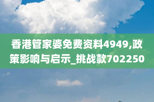 香港管家婆免费资料4949,政策影响与启示_挑战款702250