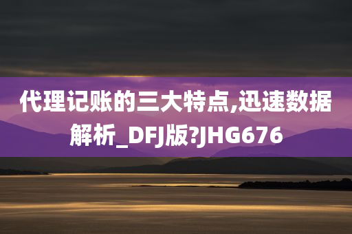 代理记账的三大特点,迅速数据解析_DFJ版?JHG676