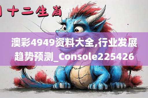 澳彩4949资料大全,行业发展趋势预测_Console225426