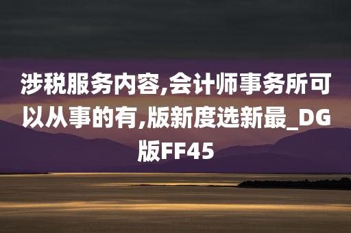 涉税服务内容,会计师事务所可以从事的有,版新度选新最_DG版FF45